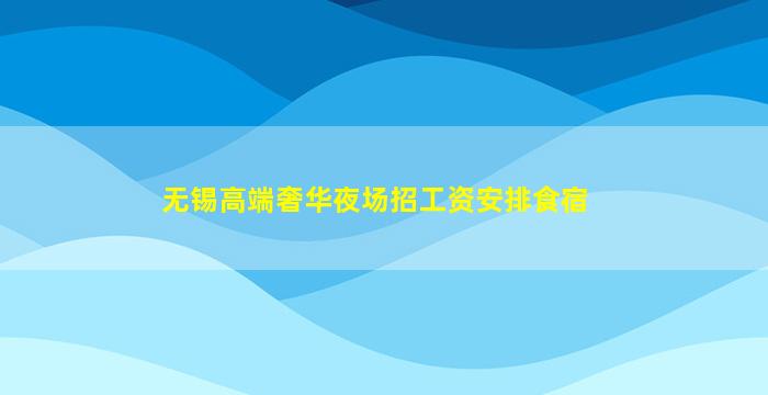 无锡高端奢华夜场招工资安排食宿